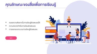 คุณลักษณะของสื่อเพื่อการเรียนรู้
• สนองความต้องการในการเรียนรู้ด้วยตนเองได้
• ความสะดวกสาหรับการเรียนด้วยตนเอง
• การออกแบบกระบวนการเรียนรู้ด้วยตนเอง
NEXT
 