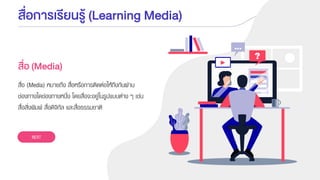 สื่อการเรียนรู้ (Learning Media)
สื่อ (Media) หมายถึง สื่อหรือการติดต่อให้ถึงกันผ่าน
ช่องทางใดช่องทางหนึ่ง โดยสื่อจะอยู่ในรูปแบบต่าง ๆ เช่น
สื่อสิ่งพิมพ์ สื่อดิจิทัล และสื่อธรรมชาติ
สื่อ (Media)
NEXT
 