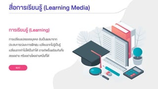 สื่อการเรียนรู้ (Learning Media)
การเปลี่ยนแปลงของบุคคล อันเป็นผลมาจาก
ประสบการณ์และการฝึกฝน เปลี่ยนจากไม่รู้เป็นรู้
เปลี่ยนจากทาไม่ได้เป็นทาได้ อาจเกิดขึ้นพร้อมกันทั้ง
สองอย่าง หรืออย่างใดอย่างหนึ่งก็ได้
การเรียนรู้ (Learning)
NEXT
 