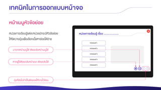 เทคนิคในการออกแบบหน้าจอ
หน้าเมนูหัวข้อย่อย
หน่วยการเรียนรู้แต่ละหน่วยมักจะมีหัวข้อย่อย
ให้จัดวางปุ่มเพื่อเลือกเนื้อหาย่อยได้ง่าย
หากผู้ใช้ต้องกลับหน้าแรก ต้องกลับได้
ปุ่มที่ยังไม่จาเป็นต้องกดให้จางไว้ก่อน
มาจากหน้าเมนูได้ ต้องกลับหน้าเมนูได้
 