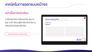 เทคนิคในการออกแบบหน้าจอ
หน้าเนื้อหามีหน้าเดียว
ถ้าเนื้อหามีหน้าเดียว ก็เพียงแค่ทาปุ่ม Next กับ
Back จางไว้ เพื่อบอกผู้ใช้ว่าเนื้อหามีหน้าเดียว ดู
เสร็จแล้วก็กลับไปเลือกเนื้อหาใหม่
ปุ่มที่ยังไม่จาเป็นต้องกดให้จางไว้ก่อน
 