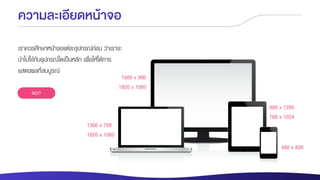 ความละเอียดหน้าจอ
1366 x 768
1920 x 1080
1600 x 900
1920 x 1080
800 x 1280
768 x 1024
480 x 800
เราควรศึกษาหน้าจอแต่ละอุปกรณ์ก่อน ว่าเราจะ
นาไปใช้กับอุปกรณ์ใดเป็นหลัก เพื่อให้ได้การ
แสดงผลที่สมบูรณ์
NEXT
 