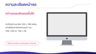 ความละเอียดหน้าจอ
หน้าจอคอมพิวเตอร์ตั้งโต๊ะ
ให้ยึดหน้าจอที่ความละเอียดน้อยกว่าเป็นหลัก
ส่วนใหญ่มีความละเอียด 1920 x 1080 แต่ตอน
สร้างสื่อต้องคานึงถึงหน้าจอรุ่นเก่า เช่น
1600 x 900 และ 1366 x 768
 
