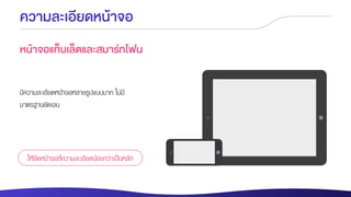 ความละเอียดหน้าจอ
หน้าจอแท็บเล็ตและสมาร์ทโฟน
มีความละเอียดหน้าจอหลายรูปแบบมาก ไม่มี
มาตรฐานชัดเจน
ให้ยึดหน้าจอที่ความละเอียดน้อยกว่าเป็นหลัก
 