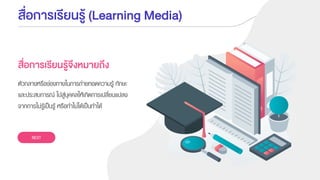 สื่อการเรียนรู้ (Learning Media)
ตัวกลางหรือช่องทางในการถ่ายทอดความรู้ ทักษะ
และประสบการณ์ ไปสู่บุคคลให้เกิดการเปลี่ยนแปลง
จากการไม่รู้เป็นรู้ หรือทาไม่ได้เป็นทาได้
NEXT
สื่อการเรียนรู้จึงหมายถึง
 