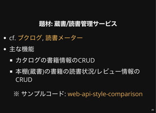 題材: 蔵書/読書管理サービス
cf. ,
主な機能
カタログの書籍情報のCRUD
本棚(蔵書)の書籍の読書状況/レビュー情報の
CRUD
※サンプルコード:
ブクログ 読書メーター
web-api-style-comparison
20
 