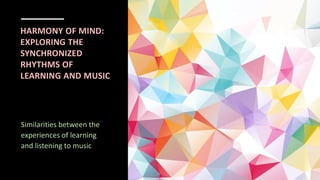 HARMONY OF MIND:
EXPLORING THE
SYNCHRONIZED
RHYTHMS OF
LEARNING AND MUSIC
Similarities between the
experiences of learning
and listening to music
 