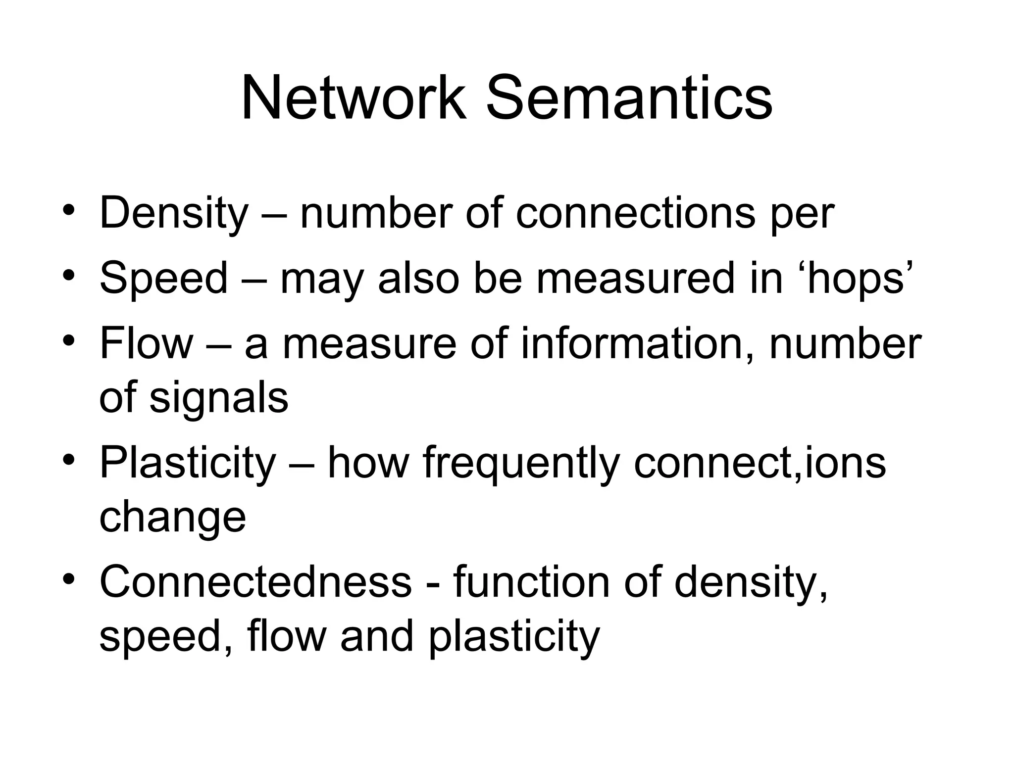 Network Semantics Density – number of connections per Speed – may also be measured in ‘hops’ Flow – a measure of information, number of signals  Plasticity – how frequently connect,ions change Connectedness - function of density, speed, flow and plasticity  