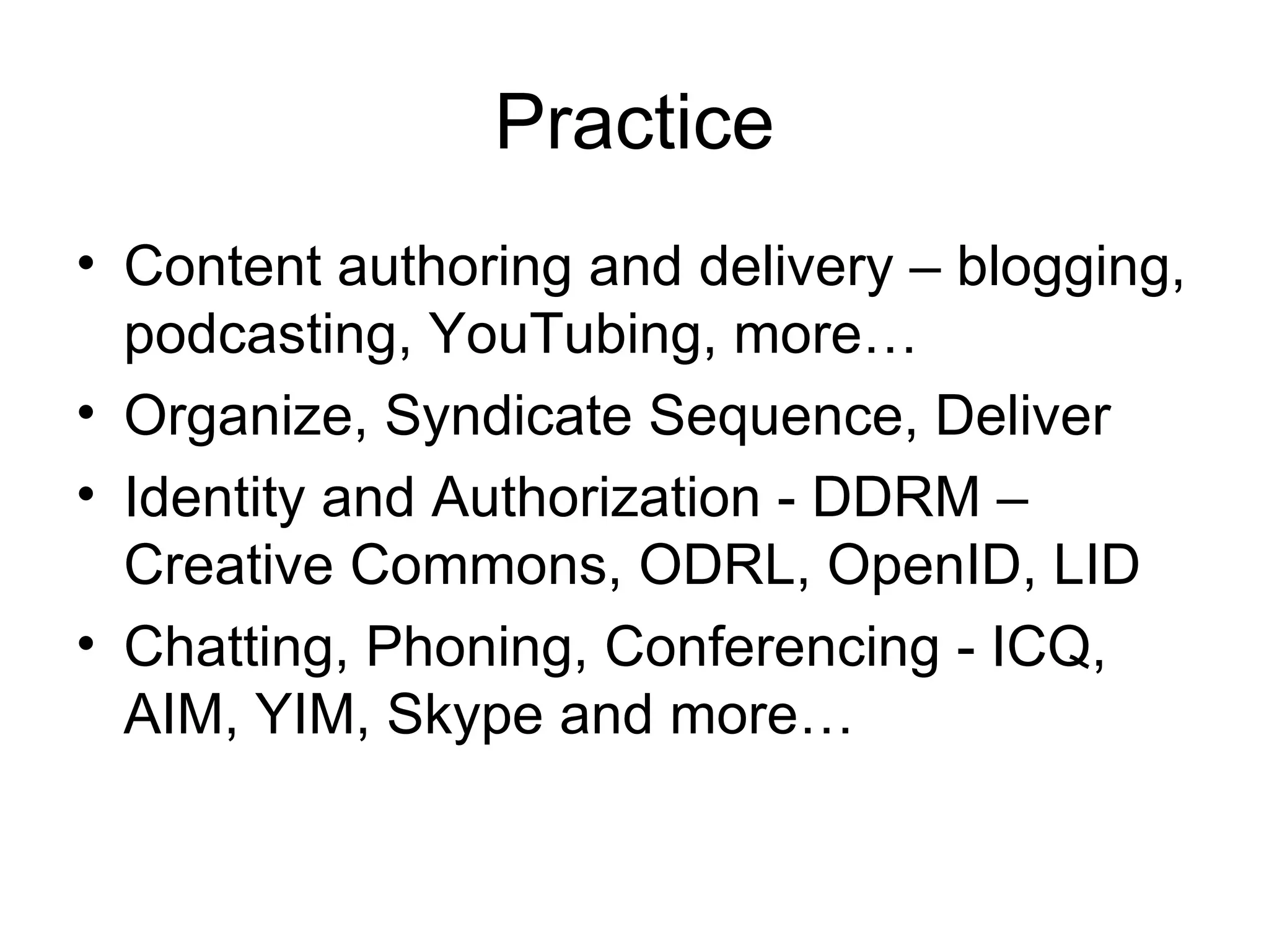 Practice Content authoring and delivery – blogging, podcasting, YouTubing, more… Organize, Syndicate Sequence, Deliver  Identity and Authorization - DDRM – Creative Commons, ODRL, OpenID, LID Chatting, Phoning, Conferencing - ICQ, AIM, YIM, Skype and more… 