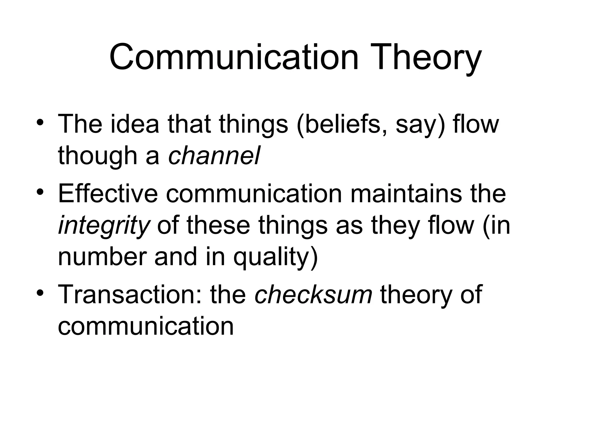 Communication Theory The idea that things (beliefs, say) flow though a  channel Effective communication maintains the  integrity  of these things as they flow (in number and in quality) Transaction: the  checksum  theory of communication 