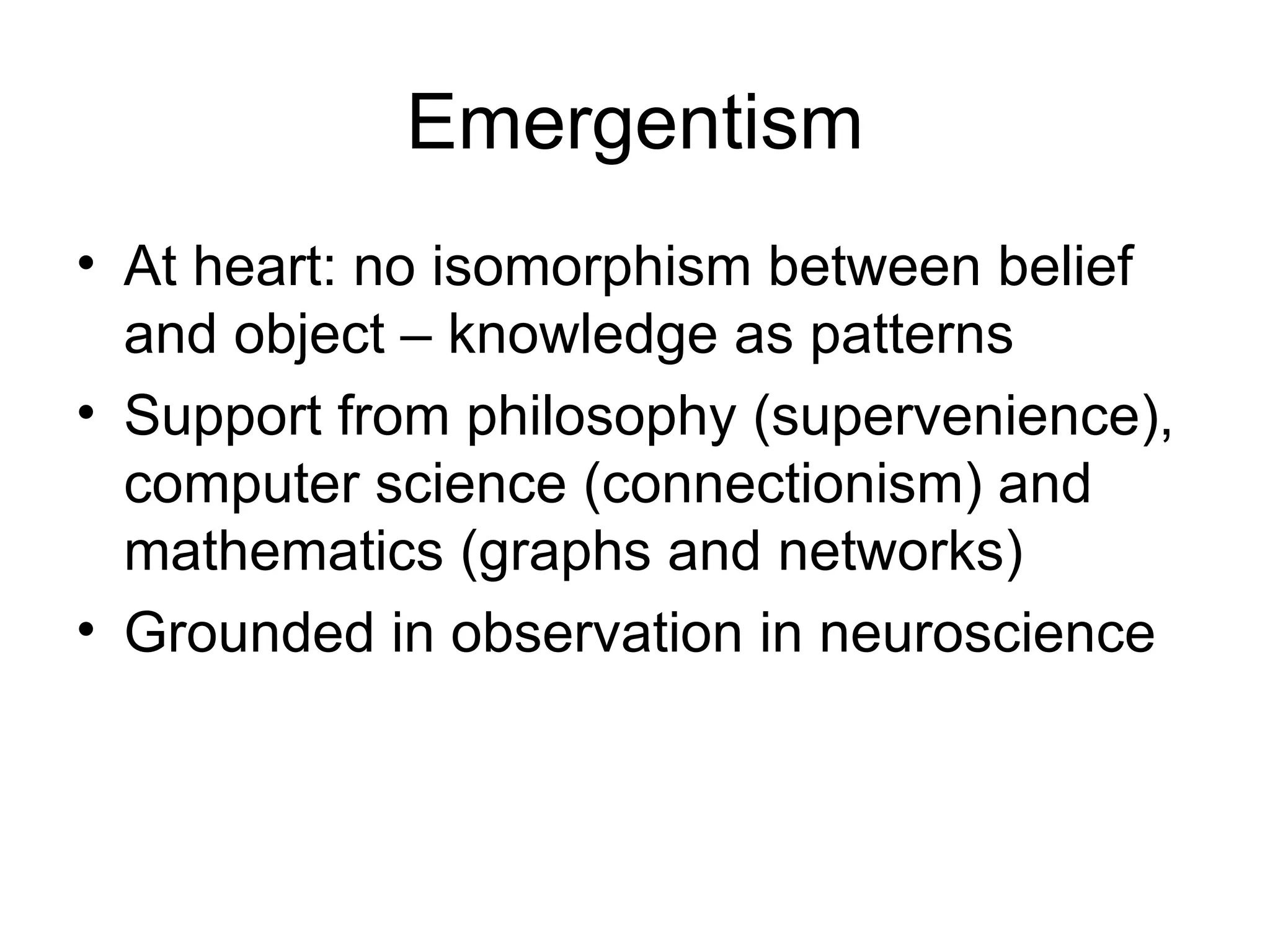 Emergentism At heart: no isomorphism between belief and object – knowledge as patterns Support from philosophy (supervenience), computer science (connectionism) and mathematics (graphs and networks) Grounded in observation in neuroscience 