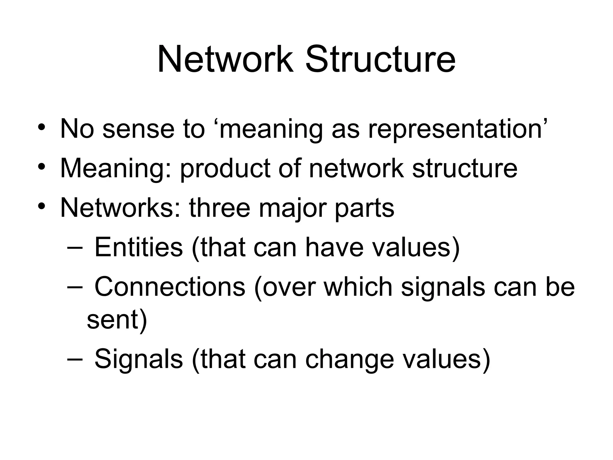 Network Structure No sense to ‘meaning as representation’ Meaning: product of network structure Networks: three major parts Entities (that can have values) Connections (over which signals can be sent) Signals (that can change values) 