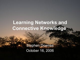 Learning Networks and Connective Knowledge   Stephen Downes October 16, 2006 