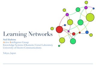 Learning Networks
Neil Rubens
Active Intelligence Group
Knowledge Systems (Okamoto/Ueno) Laboratory
University of Electro-Communications

Tokyo, Japan
 