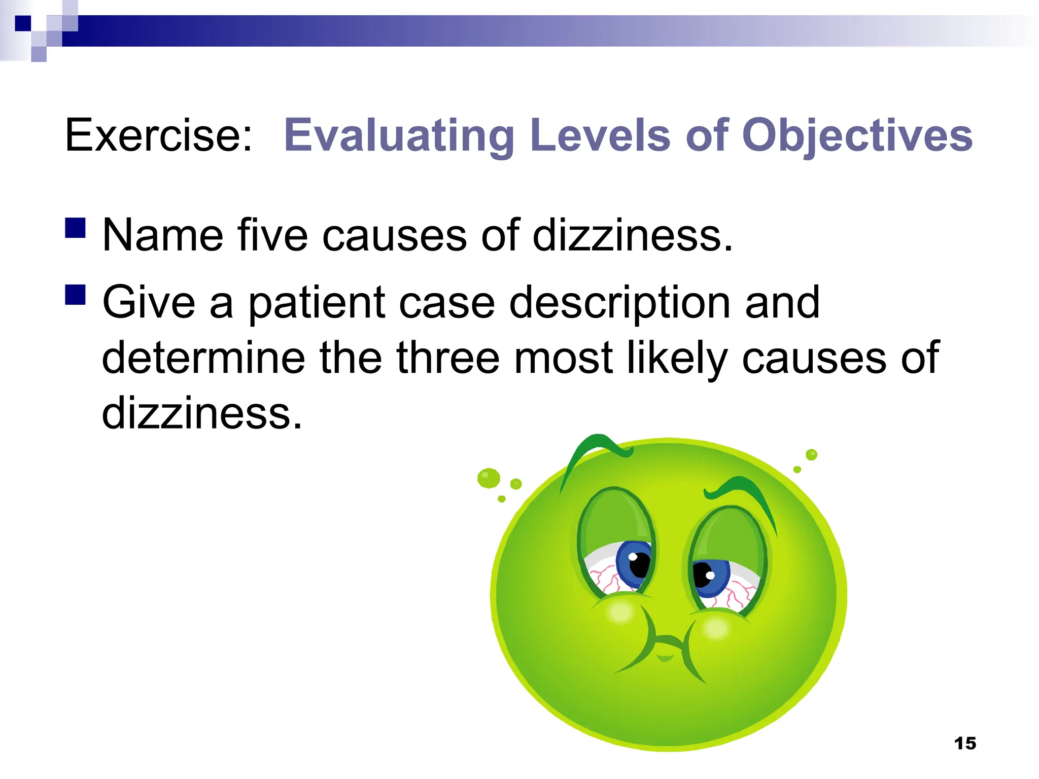15
Exercise: Evaluating Levels of Objectives
 Name five causes of dizziness.
 Give a patient case description and
determine the three most likely causes of
dizziness.
 