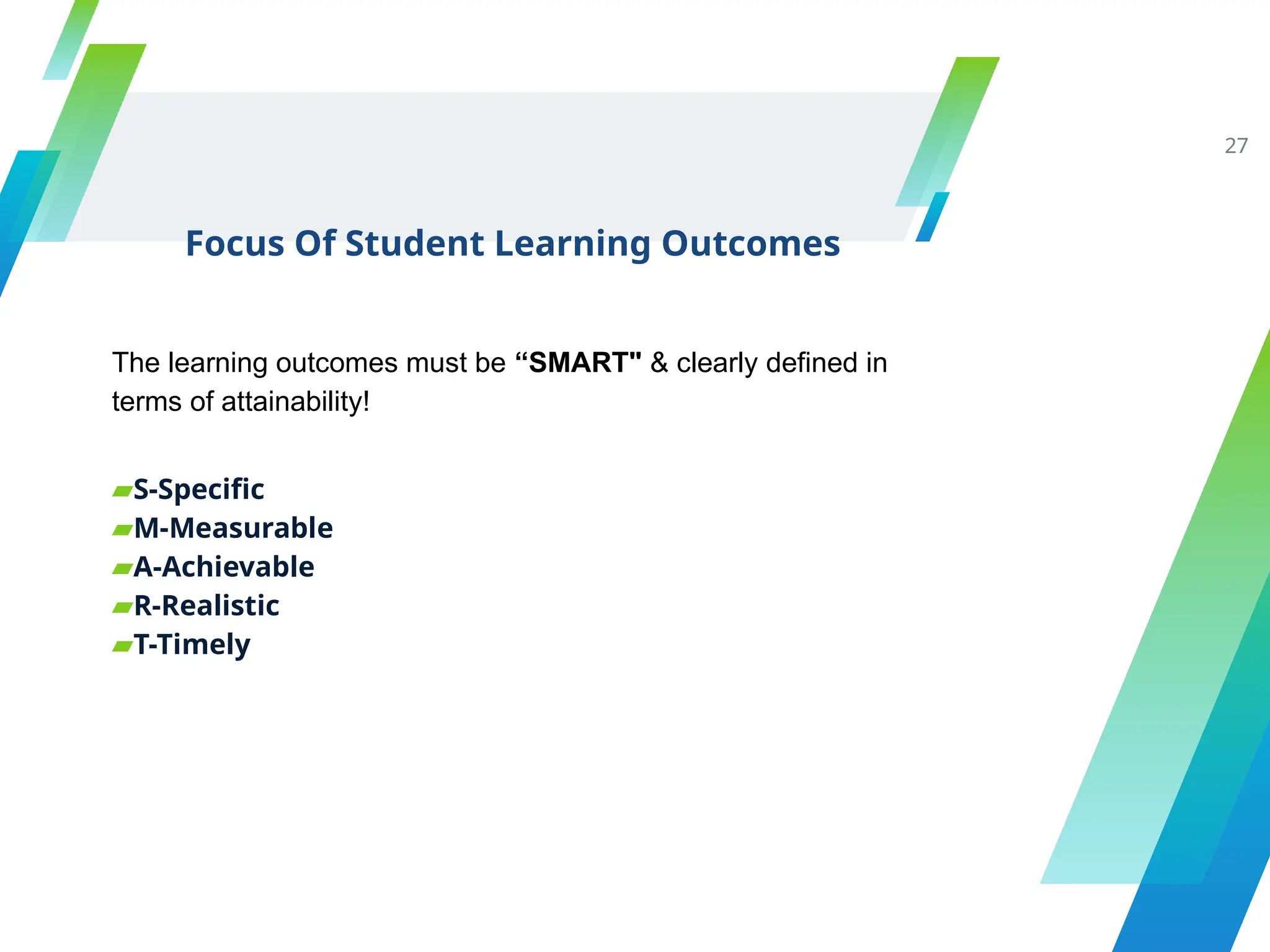 Focus Of Student Learning Outcomes
The learning outcomes must be “SMART" & clearly defined in
terms of attainability!
▰S-Specific
▰M-Measurable
▰A-Achievable
▰R-Realistic
▰T-Timely
27
 