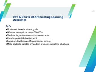 Do’s
●Must meet the educational goals
●Offer a roadmap to achieve COs-POs
●The learning outcomes must be measurable
●Knowledge & skill development
●Focus on developing a lifelong learner mindset
●Make students capable of handling problems in real-life situations
Do’s & Don’ts Of Articulating Learning
Outcomes
28
 