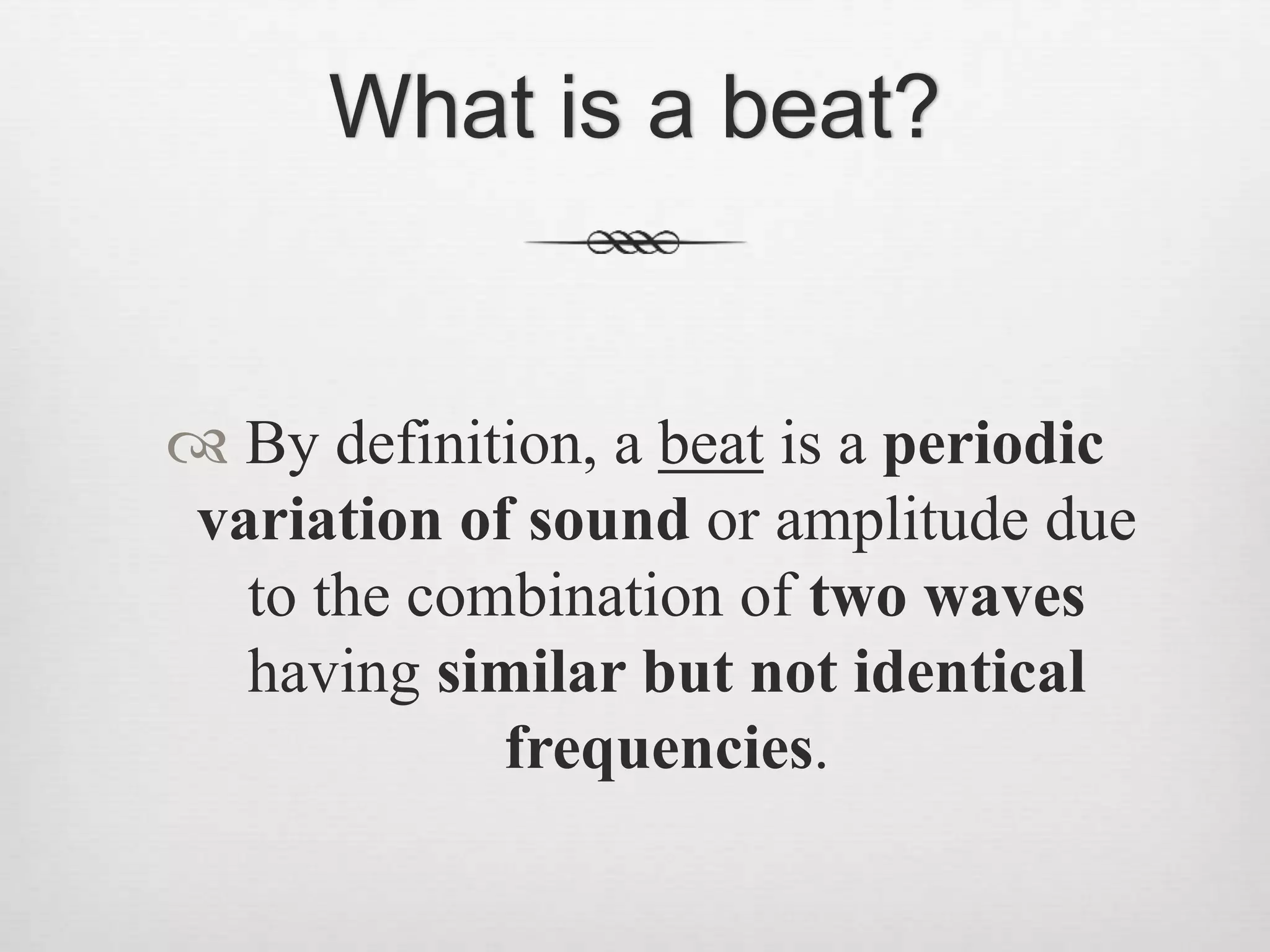 What is a beat?
 By definition, a beat is a periodic
variation of sound or amplitude due
to the combination of two waves
having similar but not identical
frequencies.
 