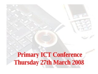 Primary ICT Conference Thursday 27th March 2008   