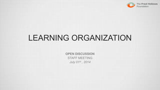 LEARNING ORGANIZATION 
OPEN DISCUSSION 
STAFF MEETING 
July 01st , 2014 
 