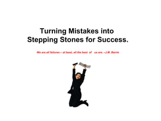 Turning Mistakes into  Stepping Stones for Success. We are all failures – at least, all the best  of   us are. –J.M. Barrie 