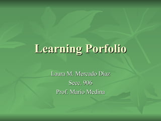 Learning Porfolio Laura M. Mercado Diaz Secc. 906 Prof. Mario Medina 