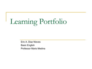 Learning Portfolio   Eric A. Diaz Nieves Basic English Professor Mario Medina 