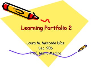 Learning Portfolio 2 Laura M. Mercado Díaz Sec. 906 Prof. Mario Medina 