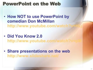 PowerPoint on the Web How NOT to use PowerPoint by comedian Don McMillan  http://www.youtube.com/watch?v=HLpjrHzgSRM   Did You Know 2.0  http://www.youtube.com/watch?v=pMcfrLYDm2U   Share presentations on the web  http://www.slideshare.net/   