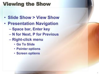 Viewing the Show Slide Show > View Show Presentation Navigation Space bar, Enter key N for Next, P for Previous Right-click menu Go To Slide Pointer options Screen options 