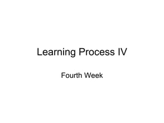 Learning Process IV Fourth Week 