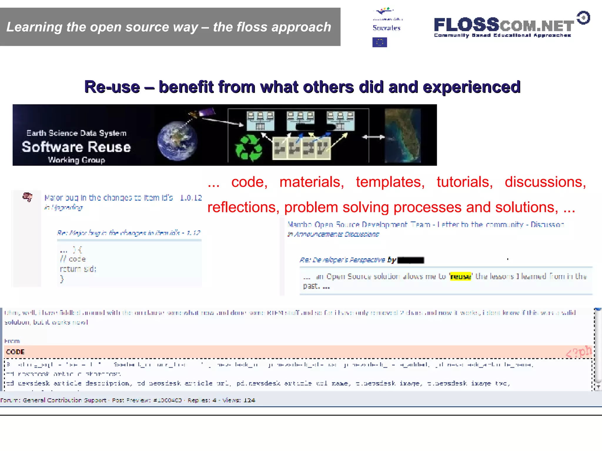 Re-use – benefit from what others did and experienced Learning the open source way – the floss approach ... code, materials, templates, tutorials, discussions, reflections, problem solving processes and solutions, ... 