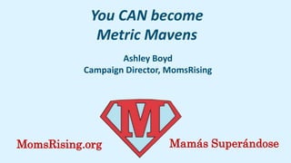 You CAN become
             Metric Mavens
                   Ashley Boyd
           Campaign Director, MomsRising




MomsRising.org                Mamás Superándose
 