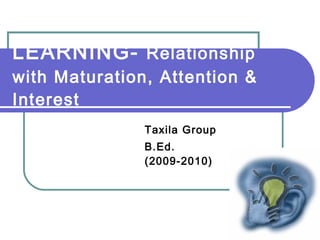 LEARNING-  Relationship with Maturation, Attention & Interest Taxila Group B.Ed. (2009-2010) 