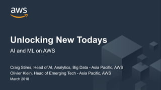 © 2018, Amazon Web Services, Inc. or its Affiliates. All rights reserved.
Craig Stires, Head of AI, Analytics, Big Data - Asia Pacific, AWS
Olivier Klein, Head of Emerging Tech - Asia Pacific, AWS
March 2018
Unlocking New Todays
AI and ML on AWS
 