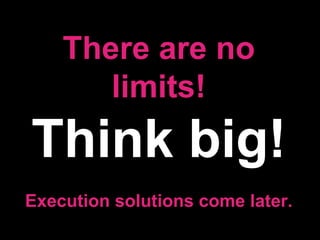There are no limits! Think big! Execution solutions come later. 