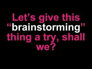 Let’s give this “ brainstorming ” thing a try, shall we? 