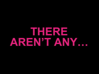 THERE AREN’T ANY… 