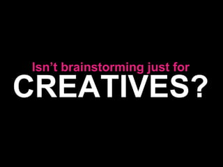 Isn’t brainstorming just for CREATIVES? 