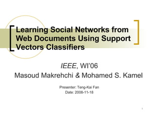 Learning Social Networks from Web Documents Using Support Vectors Classifiers IEEE , WI’06 Masoud Makrehchi  &  Mohamed S. Kamel Presenter: Teng-Kai Fan Date: 2008-11-18 