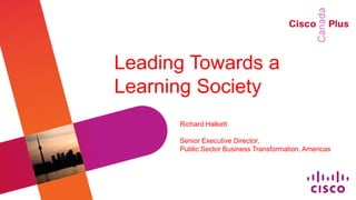 Leading Towards a
Learning Society
      Richard Halkett

      Senior Executive Director,
      Public Sector Business Transformation, Americas
 