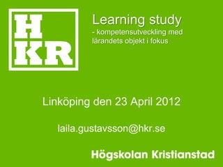 Learning study
         - kompetensutveckling med
         lärandets objekt i fokus




Linköping den 23 April 2012

  laila.gustavsson@hkr.se
 