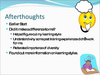 Afterthoughts Earlier Start Did it make a difference to me? Helped figure out my learning style  Understand why some past training experiences didn’t work for me. Reiterated importance of diversity Found out more information on learning styles. 