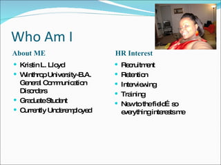 Who Am I About ME HR Interest Kristin L. Lloyd Winthrop University-B.A. General Communication Disorders Graduate Student Currently Underemployed Recruitment Retention Interviewing Training New to the field…so everything interests me 