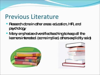 Previous Literature Research done in other areas: education, HR, and psychology Many emphasize diversified teaching to keep all the learners interested. (some implied, others explicitly said) 