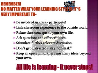  Be involved in class – participate!
 Link classroom experience to the outside world
 Relate class concepts to your own life.
 Ask questions and offer criticism.
 Stimulate further relevant discussion.
 Don’t get distracted – stay “on-task”
 Keep an open mind: there are many ideas beyond
your own.
 