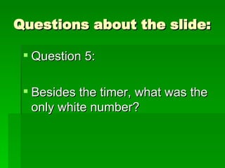 Questions about the slide: Question 5: Besides the timer, what was the only white number? 