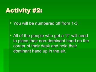 Activity #2: You will be numbered off from 1-3. All of the people who get a “2” will need to place their non-dominant hand on the corner of their desk and hold their dominant hand up in the air. 