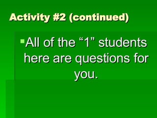 Activity #2 (continued) All of the “1” students here are questions for you. 