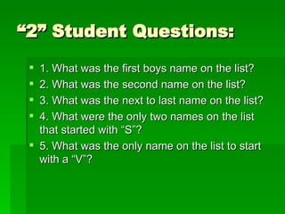“2” Student Questions: 1. What was the first boys name on the list? 2. What was the second name on the list? 3. What was the next to last name on the list? 4. What were the only two names on the list that started with “S”? 5. What was the only name on the list to start with a “V”? 